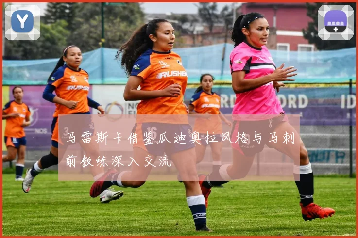 马雷斯卡借鉴瓜迪奥拉风格与马刺前教练深入交流