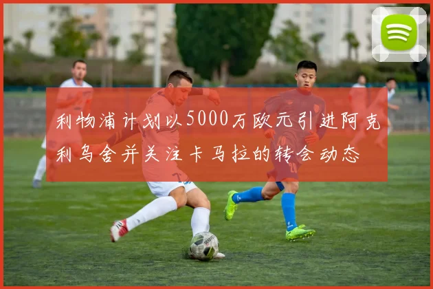 利物浦计划以5000万欧元引进阿克利乌舍并关注卡马拉的转会动态