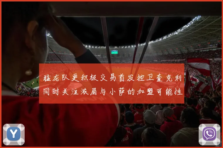 猛龙队更积极交易首发控卫奎克利同时关注浓眉与小萨的加盟可能性