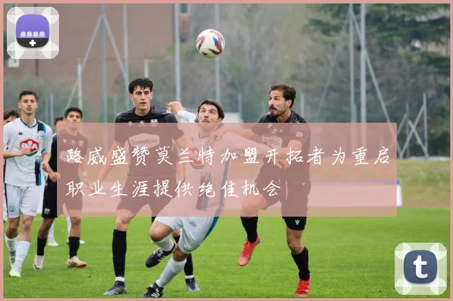 路威盛赞莫兰特加盟开拓者为重启职业生涯提供绝佳机会