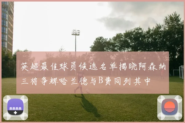 英超最佳球员候选名单揭晓阿森纳三将争辉哈兰德与B费同列其中