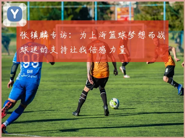 张镇麟专访：为上海篮球梦想而战球迷的支持让我倍感力量