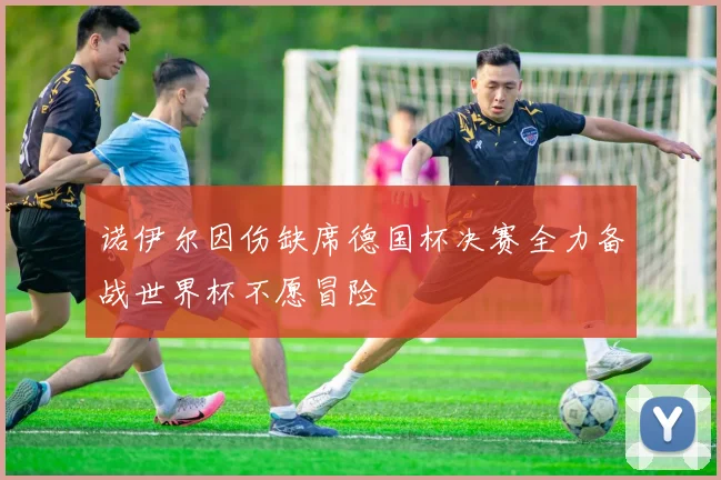 诺伊尔因伤缺席德国杯决赛全力备战世界杯不愿冒险