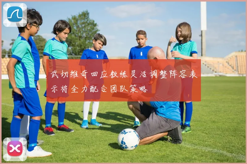 武切维奇回应教练灵活调整阵容表示将全力配合团队策略