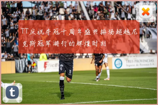 TT庆祝夺冠十周年盛典排场超越尼克斯冠军游行的辉煌时刻