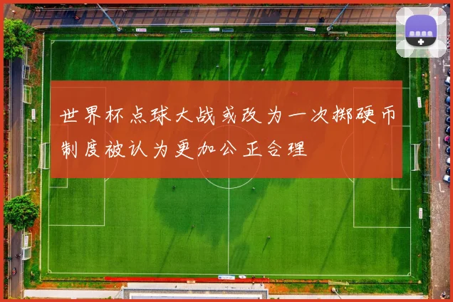 世界杯点球大战或改为一次掷硬币制度被认为更加公正合理