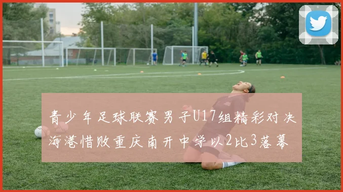 青少年足球联赛男子U17组精彩对决海港惜败重庆南开中学以2比3落幕