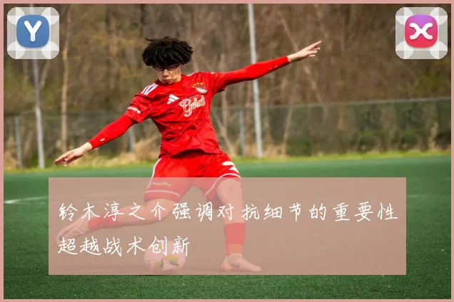 铃木淳之介强调对抗细节的重要性超越战术创新
