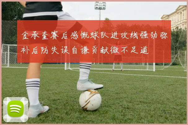 金承奎赛后感慨球队进攻线强劲弥补后防失误自谦贡献微不足道