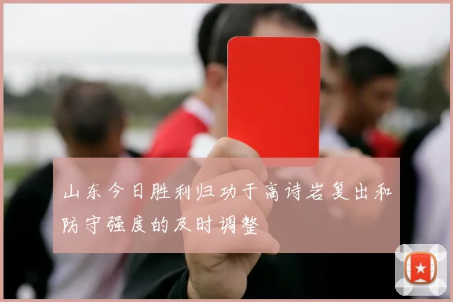 山东今日胜利归功于高诗岩复出和防守强度的及时调整