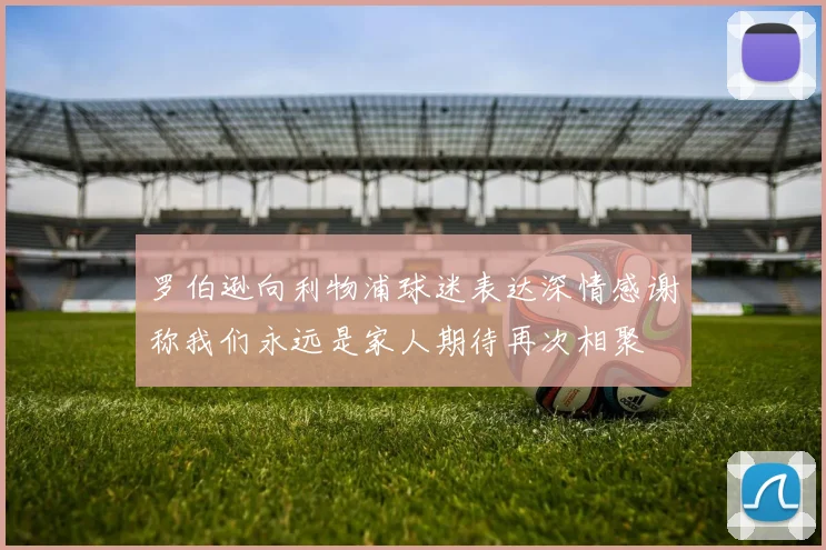 罗伯逊向利物浦球迷表达深情感谢称我们永远是家人期待再次相聚