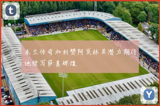 米兰传奇加利赞阿莫林具潜力期待他续写萨基辉煌