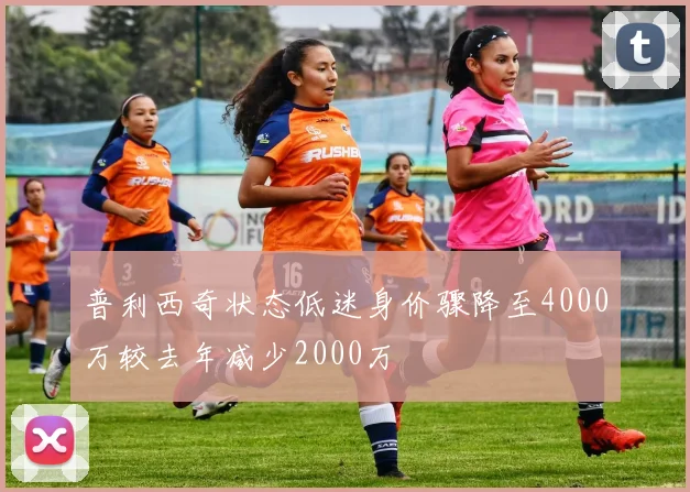 普利西奇状态低迷身价骤降至4000万较去年减少2000万