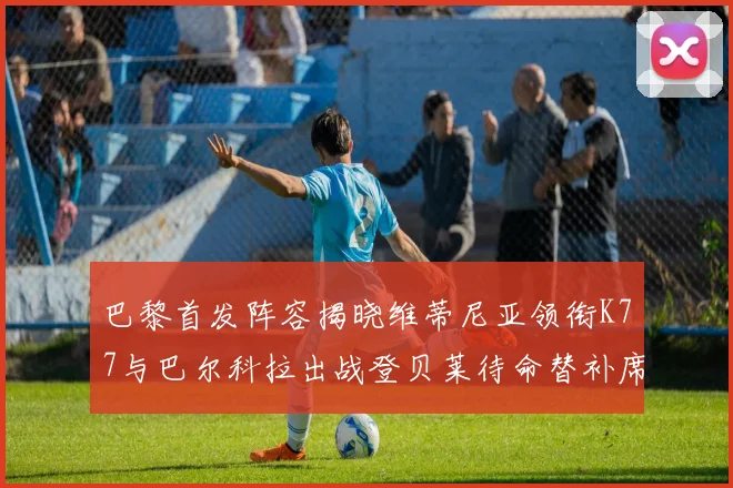 巴黎首发阵容揭晓维蒂尼亚领衔K77与巴尔科拉出战登贝莱待命替补席
