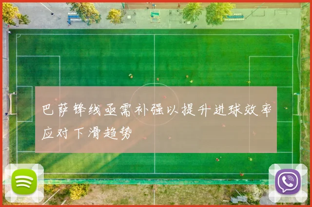 巴萨锋线亟需补强以提升进球效率应对下滑趋势