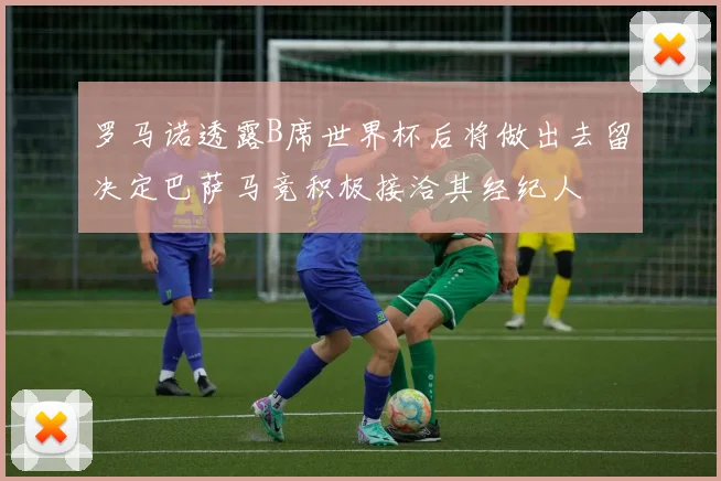 罗马诺透露B席世界杯后将做出去留决定巴萨马竞积极接洽其经纪人