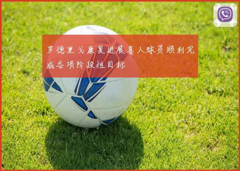 罗德里戈康复进展喜人球员顺利完成各项阶段性目标