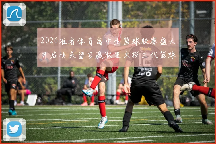 2026准者体育高中生篮球联赛盛大开启快来留言赢取里夫斯三代篮球鞋