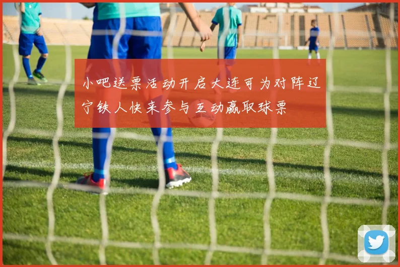 小吧送票活动开启大连可为对阵辽宁铁人快来参与互动赢取球票