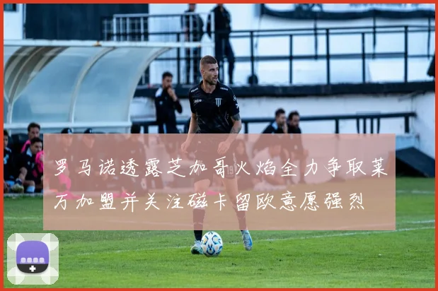 罗马诺透露芝加哥火焰全力争取莱万加盟并关注磁卡留欧意愿强烈