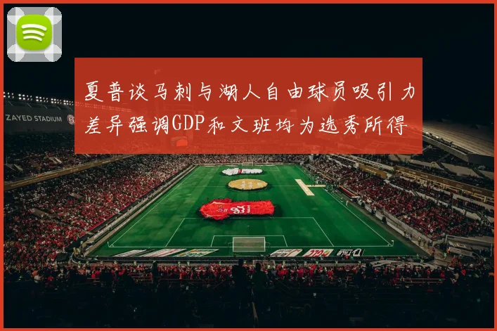 夏普谈马刺与湖人自由球员吸引力差异强调GDP和文班均为选秀所得