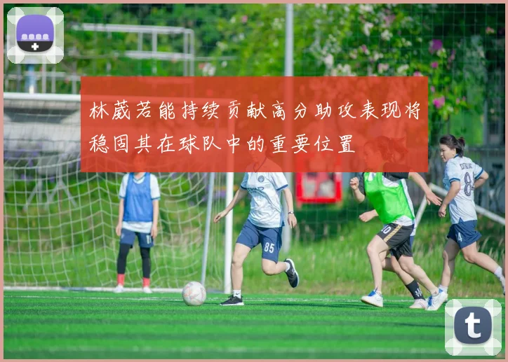 林葳若能持续贡献高分助攻表现将稳固其在球队中的重要位置