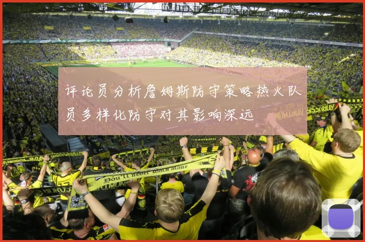 评论员分析詹姆斯防守策略热火队员多样化防守对其影响深远