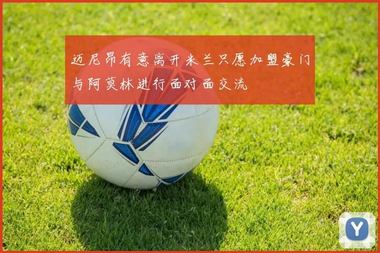 迈尼昂有意离开米兰只愿加盟豪门与阿莫林进行面对面交流