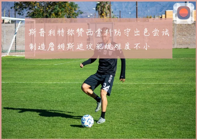 斯普利特称赞西索科防守出色尝试制造詹姆斯进攻犯规难度不小