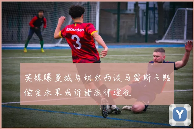 英媒曝曼城与切尔西谈马雷斯卡赔偿金未果或诉诸法律途径